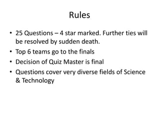 Rules
• 25 Questions – 4 star marked. Further ties will
be resolved by sudden death.
• Top 6 teams go to the finals
• Decision of Quiz Master is final
• Questions cover very diverse fields of Science
& Technology

 