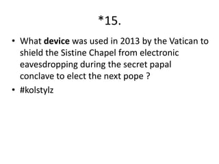 *15.
• What device was used in 2013 by the Vatican to
shield the Sistine Chapel from electronic
eavesdropping during the secret papal
conclave to elect the next pope ?
• #kolstylz

 