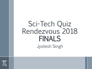 Sci-Tech Quiz
Rendezvous 2018
FINALS
Jyotesh Singh
 