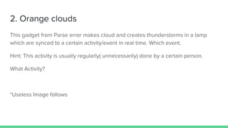 2. Orange clouds
This gadget from Parse error makes cloud and creates thunderstorms in a lamp
which are synced to a certain activity/event in real time. Which event.
Hint: This activity is usually regularly( unnecessarily) done by a certain person.
What Activity?
*Useless Image follows
 