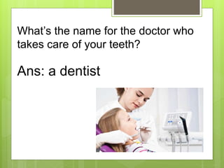 What’s the name for the doctor who
takes care of your teeth?
Ans: a dentist
