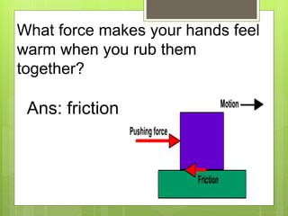 What force makes your hands feel
warm when you rub them
together?
Ans: friction