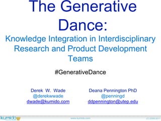 The Generative Dance:
Knowledge Integration in Interdisciplinary
Research and Product Development Teams
Derek W. Wade
@derekwwade
dwade@kumido.com
www.kumido.com (C) 2009-2011
Deana Pennington PhD
@penningd
ddpennington@utep.edu
#GenerativeDance
 