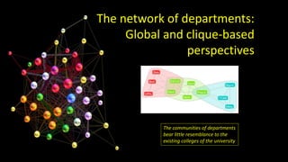 The network of departments: 
Global and clique-based 
perspectives 
The communities of departments 
bear little resemblance to the 
existing colleges of the university 
 