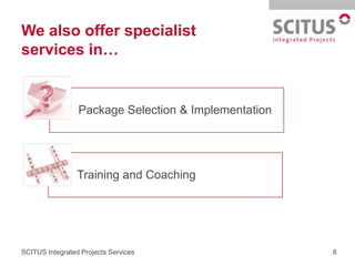 We also offer specialist
services in…


                 Package Selection & Implementation




                 Training and Coaching




SCITUS Integrated Projects Services                   8
 