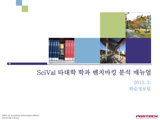 Office of Academic Information Affairs
University Library
SciVal 타대학 학과 벤치마킹 분석 매뉴얼
2015. 3.
학술정보팀
 
