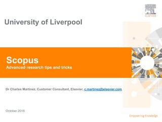 TITLE OF PRESENTATION
| 1
1|
Dr Charles Martinez, Customer Consultant, Elsevier, c.martinez@elsevier.com
Scopus
Advanced research tips and tricks
October 2016
University of Liverpool
 