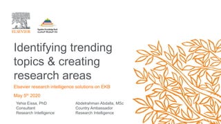 Yehia Eissa, PhD
Consultant
Research Intelligence
Identifying trending
topics & creating
research areas
Elsevier research intelligence solutions on EKB
May 5th 2020
Abdelrahman Abdalla, MSc
Country Ambassador
Research Intelligence
 