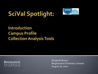 SciVal Spotlight:IntroductionCampus ProfileCollection Analysis Tools Elizabeth Brown Binghamton University Libraries August 26, 2010 