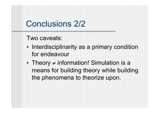 Conclusions 2/2
Two caveats:
• Interdisciplinarity as a primary condition
  for endeavour
• Theory ≠ information! Simulation is a
  means for building theory while building
  the phenomena to theorize upon.
 
