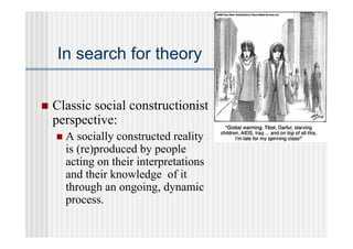 In search for theory


   Classic social constructionist
    perspective:
       A socially constructed reality
        is (re)produced by people
        acting on their interpretations
        and their knowledge of it
        through an ongoing, dynamic
        process.
 