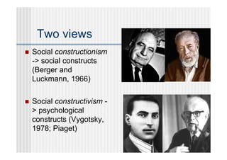 Two views
   Social constructionism
    -> social constructs
    (Berger and
    Luckmann, 1966)

   Social constructivism -
    > psychological
    constructs (Vygotsky,
    1978; Piaget)
 