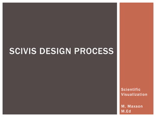 Scientific
Visualization
M. Maxson
M.Ed
SCIVIS DESIGN PROCESS
 
