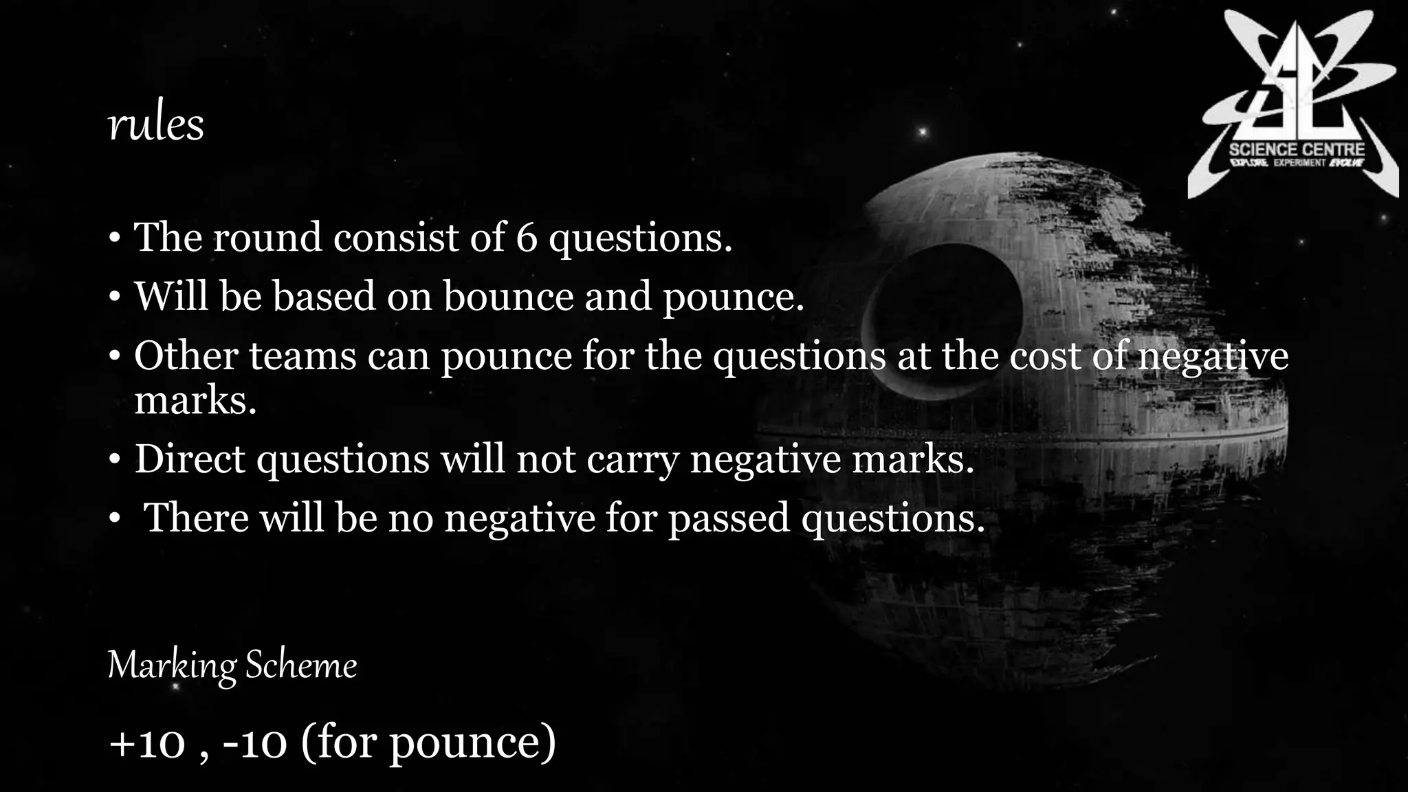 rules
• The round consist of 6 questions.
• Will be based on bounce and pounce.
• Other teams can pounce for the questions at the cost of negative
marks.
• Direct questions will not carry negative marks.
• There will be no negative for passed questions.
Marking Scheme
+10 , -10 (for pounce)
 