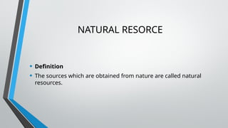 NATURAL RESORCE
• Definition
• The sources which are obtained from nature are called natural
resources.
 