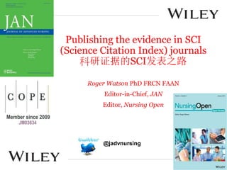 Publishing the evidence in SCI
(Science Citation Index) journals
科研证据的SCI发表之路
Roger Watson PhD FRCN FAAN
Editor-in-Chief, JAN
Editor, Nursing Open
@jadvnursing
 