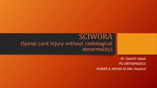 SCIWORA
(Spinal cord injury without radiological
abnormality)
Dr. Sanchit Uppal
PG ORTHOPAEDICS
PGIMER & ABVIMS Dr.RML Hospital
 