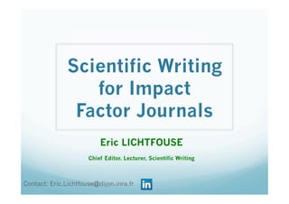 Scientific Writing
for Impact
Factor Journals
Eric LICHTFOUSE
Chief Editor. Lecturer, Scientific Writing
Contact: Eric.Lichtfouse@dijon.inra.fr
 