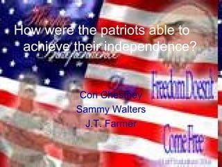 How were the patriots able to achieve their independence?   Cori Chestney Sammy Walters J.T. Farmer 