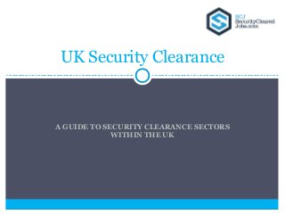 UK Security Clearance



A GUIDE TO SECURITY CLEARANCE SECTORS
             WITHIN THE UK
 