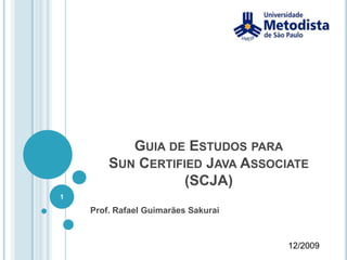 Guia de Estudos paraSun Certified Java Associate (SCJA) Prof. Rafael Guimarães Sakurai 12/2009 1 