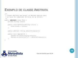 Classe Concreta118/** * Classe utilizada para demonstrar a estrutura de uma classe. */public class NovaClasse {  /* Declaração dos atributos da classe. */  public int atributo1;  public float atributo2;  public boolean atributo3;  /* Declaração dos métodos da classe. */  public void metodo1() {    //Comandos    System.out.println("Chamando o metodo 1.");  }  public void metodo2() {    //Comandos    System.out.println("Chamando o metodo 2.");  }}Guia de Estudos para SCJA