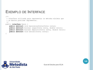 Métodos126  /**   * Método que recebe uma quantidade de parâmetros variados e imprime todos os   * valores recebidos. Essa possibilidade de receber uma quantidade de   * parâmetros variados é chamado de varargs e foi implementado a partir   * da versão 5.0 do java.   */publicvoid metodo2(int... valores) {    System.out.println("Chamando o metodo 2.");if(valores.length > 0) {      /* Para cada argumento recebido como parâmetro, imprime seu valor. */      for(intcont = 0; cont < valores.length; cont++) {int valor = valores[cont];        System.out.print(valor + " ");      }      System.out.println("\n");      /* Este for faz a mesma coisa que o anterior, este novo tipo de for         chamado foreach foi implementado a partir da versão 5.0 do java. */      for(int valor : valores) {        System.out.print(valor + " ");      }    }  }}Guia de Estudos para SCJA