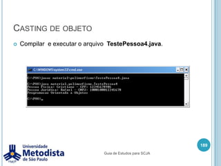 Polimorfismo com herança175/** * Classe utilizada para representar uma Pessoa Fisica * que É UMA subclasse de Pessoa. */publicclassPessoaFisicaextends Pessoa {private String cpf;public String getCpf() {returncpf;    }publicvoidsetCpf(String cpf) {this.cpf = cpf;    }public String getNome() {return "Pessoa Fisica: " + super.getNome() + " - CPF: " + this.getCpf();    }}Guia de Estudos para SCJA