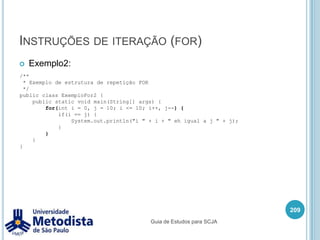 Instruções fundamentaisQuando queremos executar um certo conjunto de instruções n vezes, durante uma determinada condição ou situação, podemos utilizar  estruturas do tipo iteração.195Guia de Estudos para SCJA