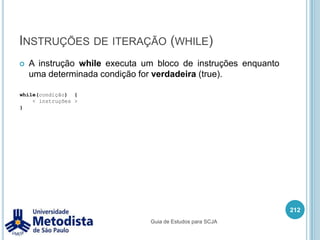 Escopo de variávelParâmetros de método são variáveis recebidas por parâmetro de método. Todo parâmetro é passado por cópia, ou seja:Se o parâmetro for do tipo primitivo, então é copiado o valor da variável de origem para o parâmetro do método.Se o parâmetro for um objeto, então é copiado o valor da referência ao objeto original.Este tipo de variável tem o escopo de vida igual ao tempo da chamada do método.198Guia de Estudos para SCJA