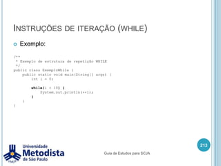 Escopo de variávelVariável local é criada dentro de blocos de chave { }, este tipo de variável tem um escopo de vida limitado ao bloco.Estas variáveis são criadas para serem utilizadas para executar uma determinada instrução e depois são descartadas.199Guia de Estudos para SCJA