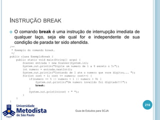 Instruções condicionais (if / else)Podemos também utilizar vários if / else aninhados:202if (condição1) {    //Comandos executados caso a condição1 verdadeira.} else if (condição2) {    //Comandos executados caso a condição2 verdadeira.} else if (condição3) {    //Comandos executados caso a condição3 verdadeira.} else {    //Comandos executados caso nenhuma das condições for verdadeira.}Guia de Estudos para SCJA