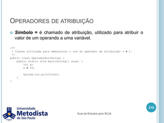 Instruções condicionais (switch)A instrução switch aceita apenas variáveis do tipo: byte, short, int, char e enumeração.Cada case é um caso onde os comandos dentro dele são executados se o valor constante dele for o mesmo que o valor da variável recebida no switch.O bloco de comandos default representa uma condição geral de execução caso nenhuma das anteriores tenha sido atendida, sendo a sua utilização também é opcional.O comando break é utilizado para bloquear a execução de blocos cases de forma desnecessária.205Guia de Estudos para SCJA