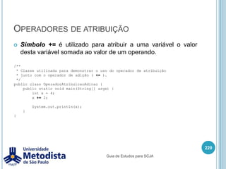 Instruções condicionais (switch)206/** * Exemplo de estrutura de seleção SWITCH. */public class ExemploSwitch {    public static void main(String[] args) {        char nota = 'D';switch(nota) {case 'A':                System.out.println("Aluno aprovado. Conceito excelente!");                break;case 'B':                System.out.println("Aluno aprovado. Conceito bom!");                break;case 'C':                System.out.println("Aluno aprovado. Conceito medio!");                break;default:                System.out.println("Aluno reprovado!");                break;}    }}Guia de Estudos para SCJA