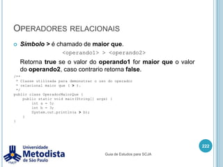 Instruções de iteração (for)Exemplo1:208/** * Exemplo de estrutura de repetição FOR */public class ExemploFor {    public static void main(String[] args) {for(int i = 0; i <= 10; i++) {            if(i % 2 == 0) {                System.out.println(i + " e um numero par.");            } else {                System.out.println(i + " e um numero impar.");            }}    }}Guia de Estudos para SCJA