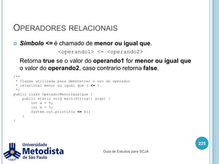 Instruções de iteração (for-each)211import java.util.ArrayList;import java.util.List;/** * Exemplo de estrutura de repetição For Each. */public class ExemploForEach {    public static void main(String[] args) {        String[] nomes = {"Altrano", "Beltrano", "Ciclano", "Deltrano"};        //Percorre um array.for(String nome : nomes) {            System.out.println(nome);}        List<Integer> valores = new ArrayList<Integer>();        valores.add(100);        valores.add(322);        valores.add(57);        //Percorre uma coleção.for(Integer numero : valores) {            System.out.println(numero);}    }}Guia de Estudos para SCJA