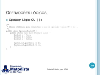 Operadores relacionaisSímbolo <= é chamado de menor ou igual que.<operando1> <= <operando2> 	Retorna true se o valor do operando1 for menor ou igual que o valor do operando2, caso contrario retorna false.225/** * Classe utilizada para demonstrar o uso do operador  * relacional menor ou igual que ( <= ). */public class OperadorMenorIgualQue {    public static void main(String[] args) {        int a = 5;        int b = 5;        System.out.println(a <= b);    }}Guia de Estudos para SCJA