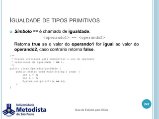 Operadores aritméticosSímbolo - é chamado de subtração, utilizado para subtrair o valor de dois operandos.228/** * Classe utilizada para demonstrar o uso do operador de subtração ( - ). */public class OperadorSubtracao {    public static void main(String[] args) {        System.out.println(5 - 2);        //ou        int a = 5;        int b = 2;        System.out.println(a - b);    }}Guia de Estudos para SCJA