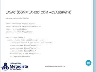 ImportA linguagem Java possui um package chamado java.lang que possui as classes básicas para o desenvolvimento em Java, este package é importado automaticamente por todas as classes, portanto para utilizar as classes String, System, Math e outros, não precisamos declarar seu import.OBS: Durante o processo de compilação do arquivo .java para .class, o compilador primeiro importa as classes que estão com o package completo e depois procura pelas classes que tiveram o package inteiro importado, então normalmente é utilizado o nome inteiro do package e da classe, assim as classes são compiladas um pouco mais rápido.272Guia de Estudos para SCJA