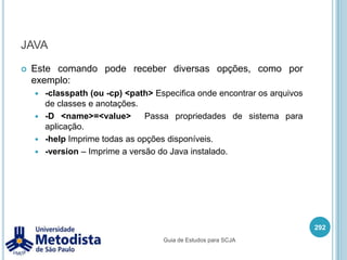 javac (compilando com -d)Quando utilizamos a opção –d e não temos a estrutura de packages, então o javac cria os diretórios:Este comando vai criar a pasta metodista dentro da pasta classes.OBS: se não tivermos a pasta de destino (ex: classes), o javac lançará um erro. (No such file ordirectory).278javac –d ..\classes metodista\MinhaClasse.javaGuia de Estudos para SCJA