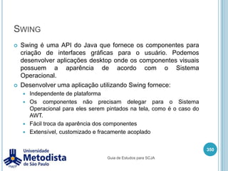 ArquiteturaDurante a década de 80 as aplicações eram centralizadas, tinham apenas uma camada de aplicação que era responsável por todo processamento, tratava dos dados e a interface com usuário era de difícil utilização.Depois começou a surgir as aplicações com 2 camadas, onde em uma camada temos a parte visual juntamente com a lógica de negocio e a outra camada é a base de dados, também chamado (aplicação cliente / servidor). Utilizando esta arquitetura poderíamos aproveitar melhor os Pcs, oferecendo uma interface mais visual mais dinâmica e deixar os servidores tratarem dos dados.Mas a aplicação de 2 camadas tinha seus problemas, era realmente difícil dar manutenção na telas, porque a lógica de negocio estava espalhada por toda aplicação.Com isso começou a separar as telas do negocio criando duas camadas diferentes e mais uma terceira camada para parte de banco de dados.Na arquitetura de n camadas, começamos a utilizar a mesma camada de negocio para diferentes tipos de aplicações, temos camada de telas para desktop, web ou mobile, camada de servidor web, camada de negocio, camada de banco de dados, dessa forma ficam bem separas as camadas da aplicação facilitando o reaproveitamento dos componentes.336Guia de Estudos para SCJA