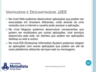 Container Web367Container WebContainer EJBServidor EnterpriseSession BeanJavaServer PagesClienteMessage-Driven BeanHTMLServletEntity BeanJavaScriptBanco de DadosSQLRDBMSGuia de Estudos para SCJA