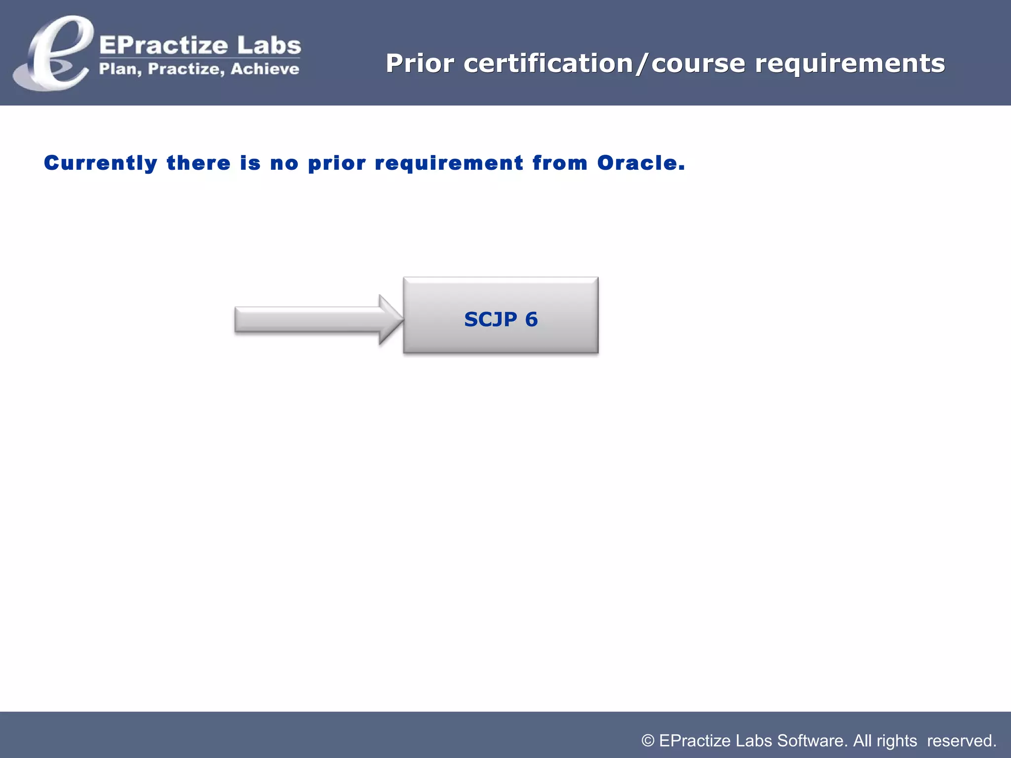 Prior certification/course requirements


Currently there is no prior requirement from Oracle.




                                  SCJP 6




                                                © EPractize Labs Software. All rights reserved.
 