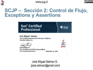 SCJP –  Sección 2: Control de Flujo, Exceptions y Assertions José Miguel Selman G.  (jose.selman@gmail.com)‏ 