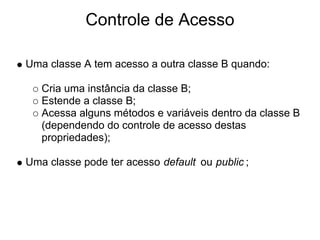 Controle de Acesso

Uma classe A tem acesso a outra classe B quando:

   Cria uma instância da classe B;
   Estende a clas...