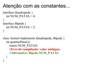 Atenção com as constantes...
interface Quadrupede {
   int NUM_PATAS = 4;
}
interface Bipede {
   int NUM_PATAS = 2;
}

cl...
