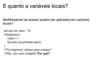 E quanto a variáveis locais?

Modificadores de acesso podem ser aplicados em variáveis
locais?

private int valor = 0;
whi...