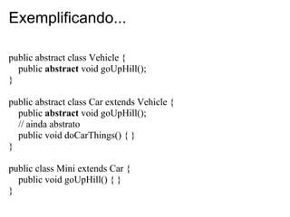 Exemplificando...

public abstract class Vehicle {
  public abstract void goUpHill();
}

public abstract class Car extends...