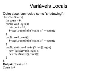 Variáveis Locais
Outro caso, conhecido como "shadowing".
class TestServer{
   int count = 9;
   public void logIn(){
     ...