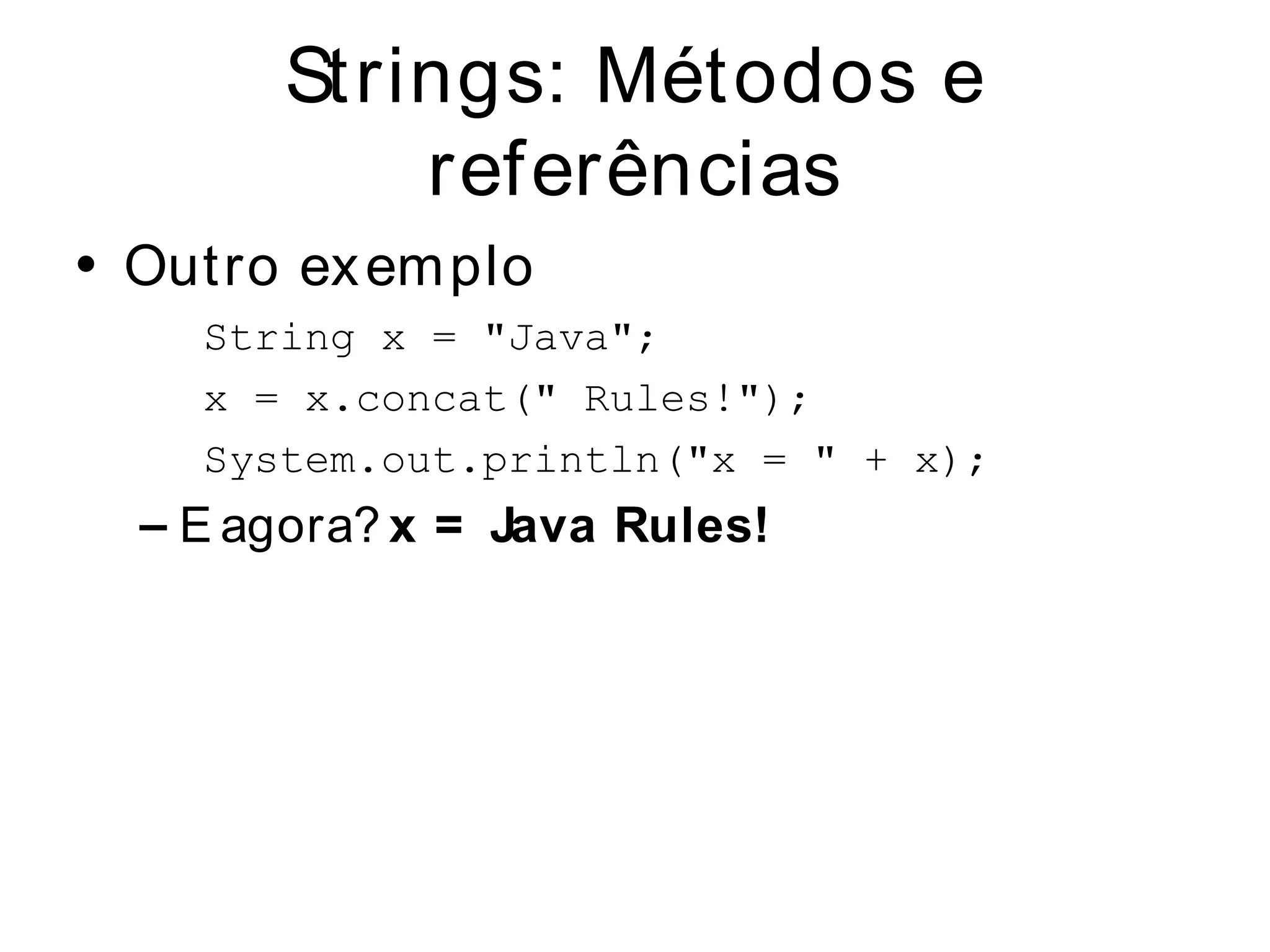 Strings: Métodos e
            referências
• Out ro ex em plo
     String x = "Java";
     x = x.concat(" Rules!");
     System.out.println("x = " + x);
  – E agora? x = Java Rules!
 